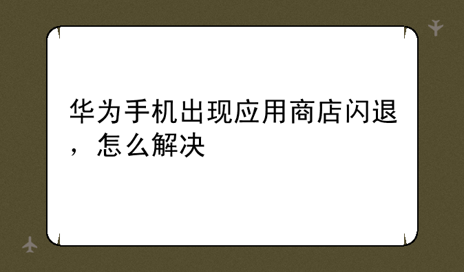 华为手机出现应用商店闪退，怎么解决
