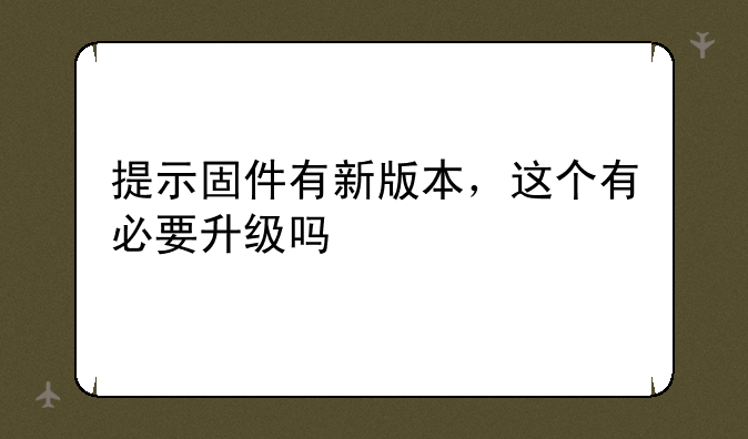 提示固件有新版本，这个有必要升级吗