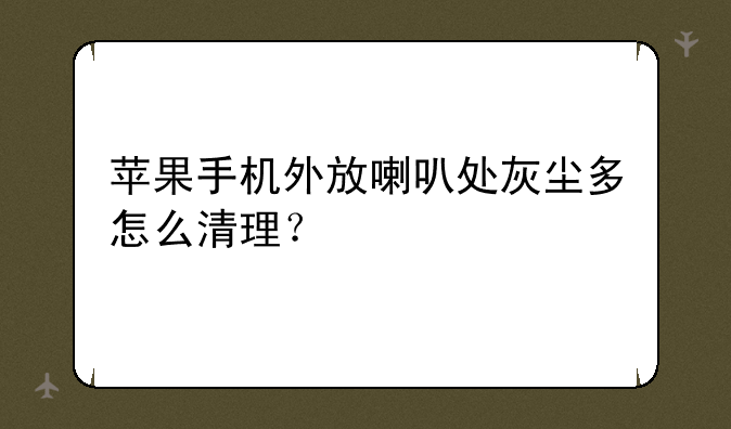 苹果手机外放喇叭处灰尘多怎么清理？