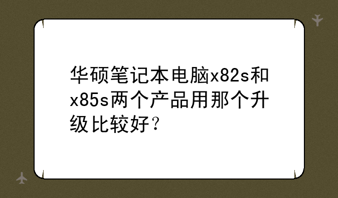 华硕笔记本电脑x82s和x85s两个产品用那个升级比较好？