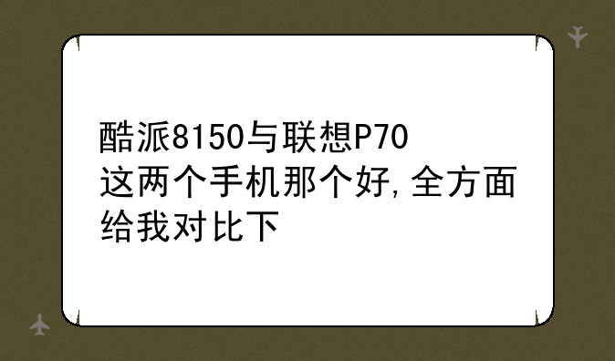 酷派8150与联想P70这两个手机那个好,全方面给我对比下
