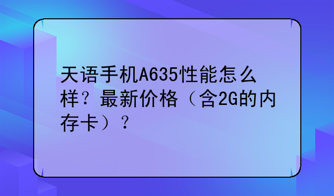 天语手机A635性能怎么样？最新价格（含2G的内存卡）？