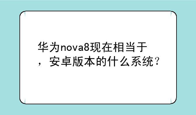 华为nova8现在相当于，安卓版本的什么系统？