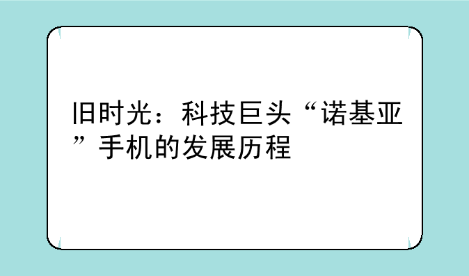 旧时光：科技巨头“诺基亚”手机的发展历程