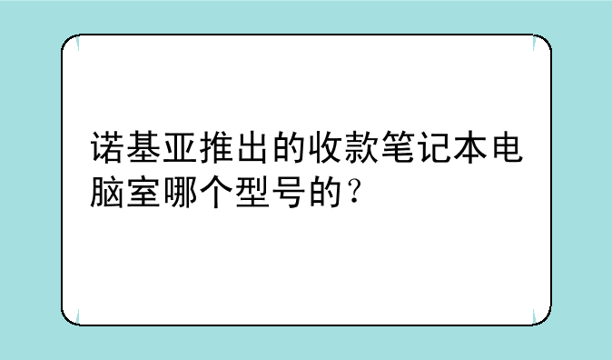 诺基亚推出的收款笔记本电脑室哪个型号的？