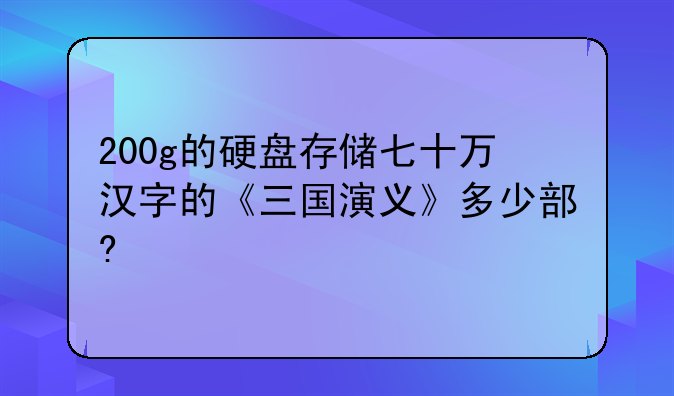 200g的硬盘存储七十万汉字的《三国演义》多少部?