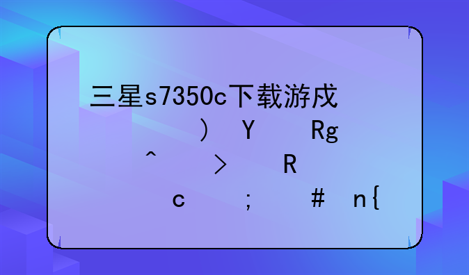 三星s7350c下载游戏说JAVA错误无可用内存怎么回事?