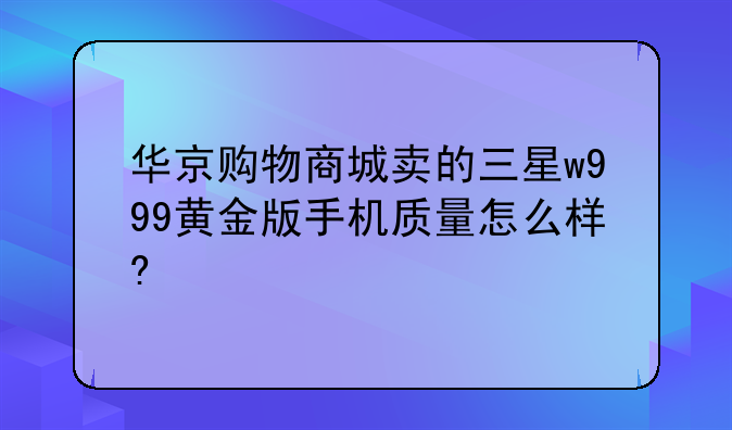 华京购物商城卖的三星w999黄金版手机质量怎么样?