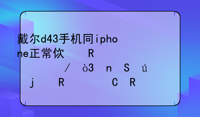 戴尔d43手机同iphone正常使用情况下，相比较谁的电池耐用
