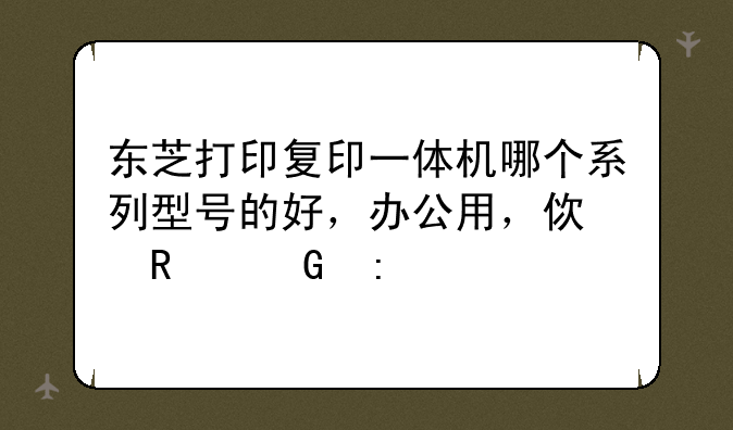 东芝打印复印一体机哪个系列型号的好，办公用，使用频率高