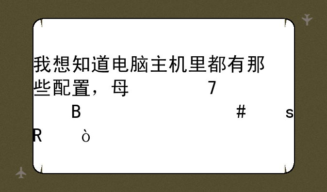 我想知道电脑主机里都有那些配置，每个配置各起什么作用？