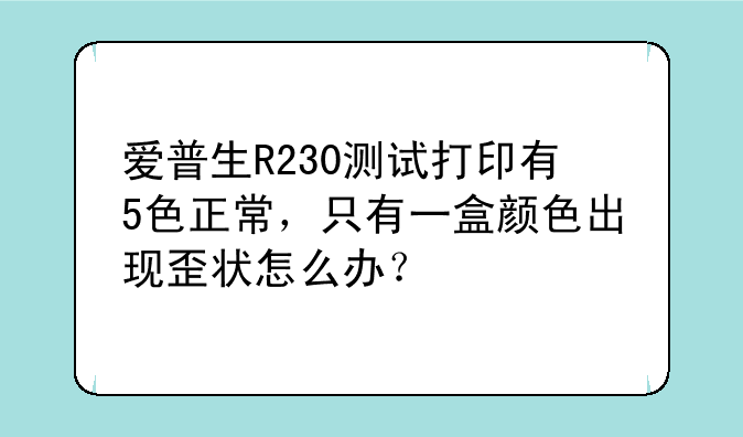 爱普生R230测试打印有5色正常，只有一盒颜色出现歪状怎么办？