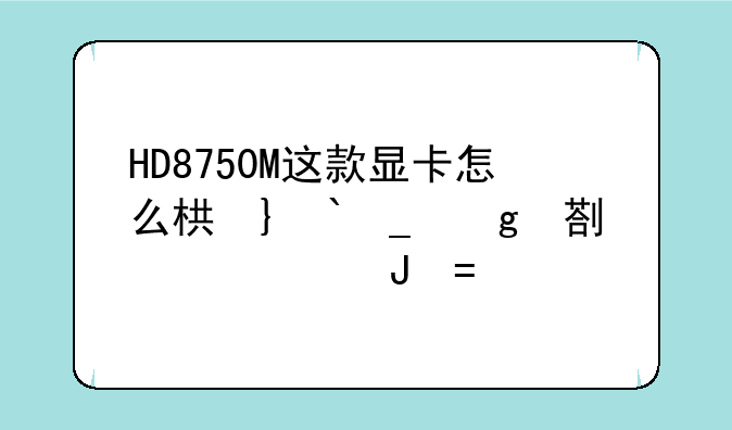 HD8750M这款显卡怎么样？能和那款移动N卡媲美？
