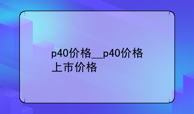 p40价格__p40价格上市价格