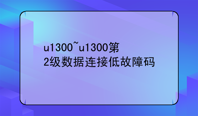 u1300~u1300第2级数据连接低故障码
