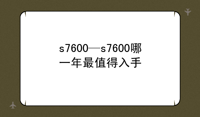 s7600—s7600哪一年最值得入手