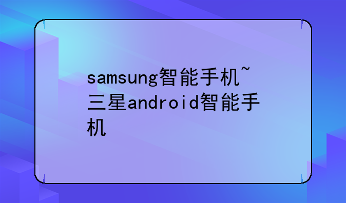samsung智能手机~三星android智能手机
