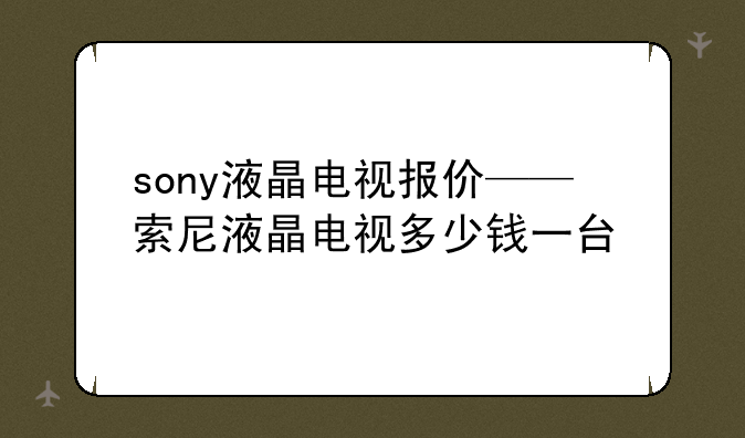 sony液晶电视报价——索尼液晶电视多少钱一台