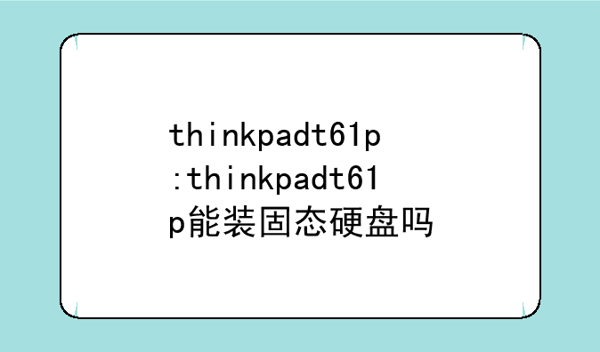 thinkpadt61p:thinkpadt61p能装固态硬盘吗