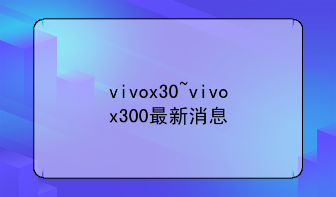vivox30~vivox300最新消息