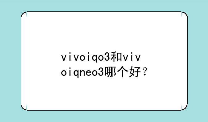 vivoiqo3和vivoiqneo3哪个好？
