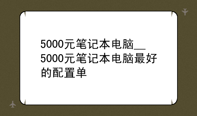 5000元笔记本电脑__5000元笔记本电脑最好的配置单