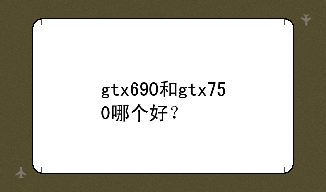 gtx690和gtx750哪个好？