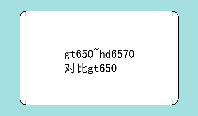 gt650~hd6570对比gt650