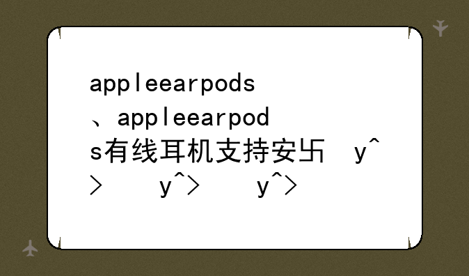 appleearpods、appleearpods有线耳机支持安卓手机