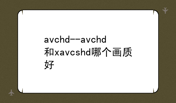 avchd--avchd和xavcshd哪个画质好