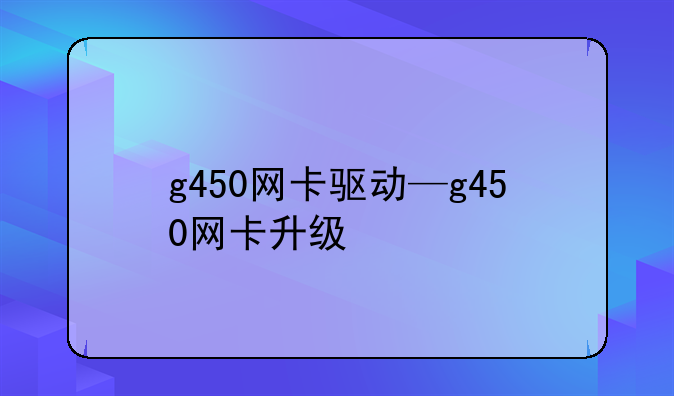 g450网卡驱动—g450网卡升级
