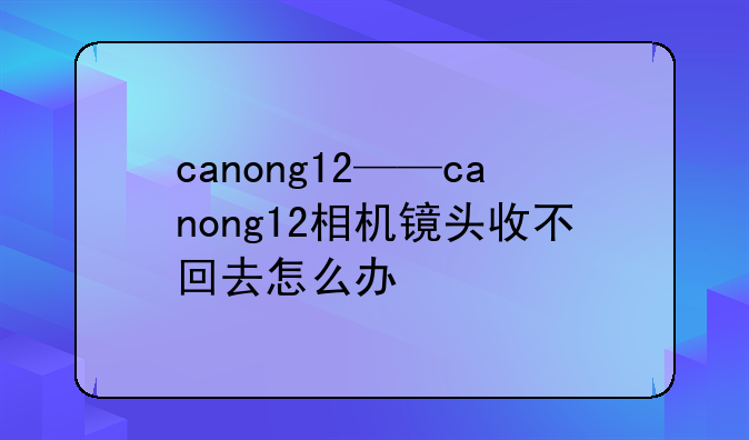 canong12——canong12相机镜头收不回去怎么办