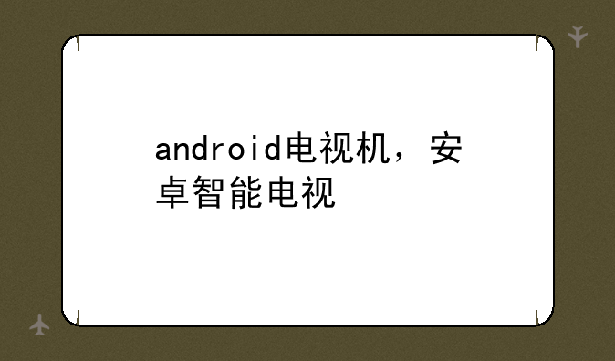 android电视机，安卓智能电视