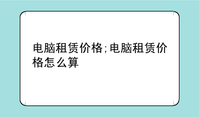 电脑租赁价格;电脑租赁价格怎么算