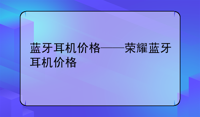 蓝牙耳机价格——荣耀蓝牙耳机价格