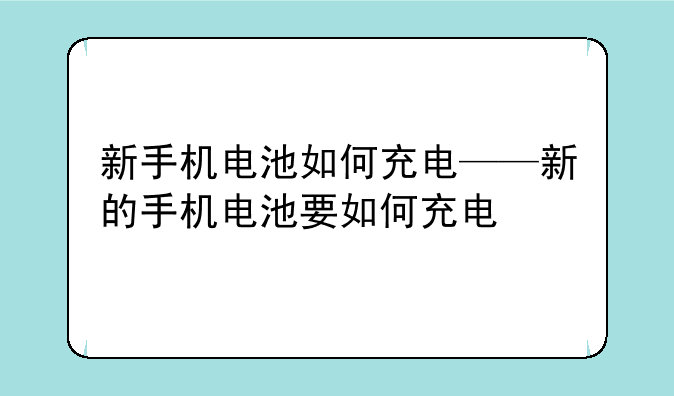 新手机电池如何充电——新的手机电池要如何充电