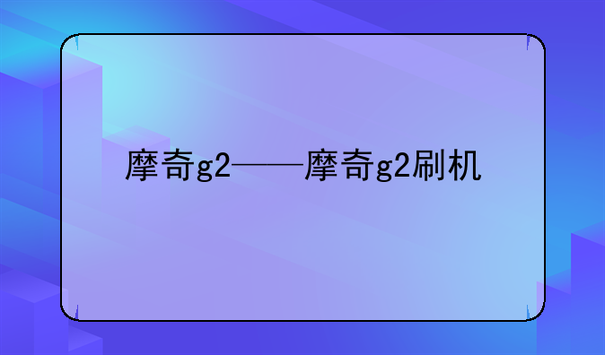 摩奇g2——摩奇g2刷机