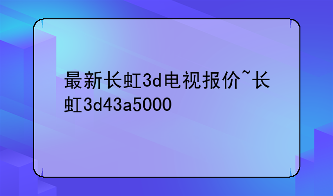 最新长虹3d电视报价~长虹3d43a5000