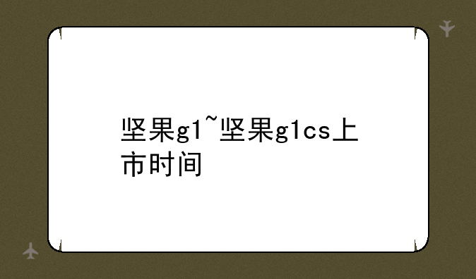 坚果g1~坚果g1cs上市时间