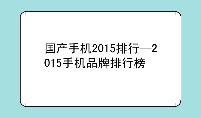 国产手机2015排行—2015手机品牌排行榜
