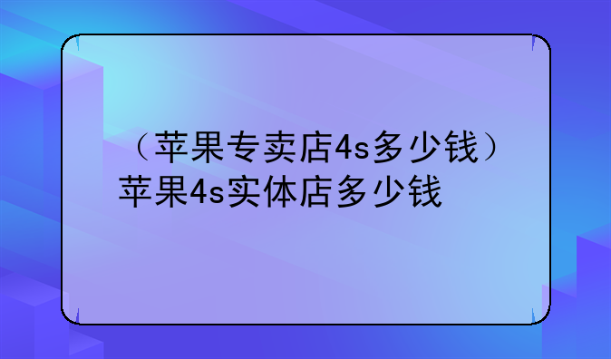 （苹果专卖店4s多少钱）苹果4s实体店多少钱