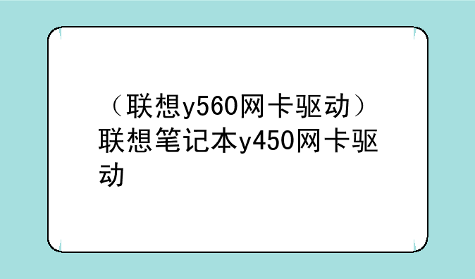 （联想y560网卡驱动）联想笔记本y450网卡驱动