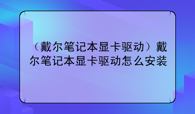 （戴尔笔记本显卡驱动）戴尔笔记本显卡驱动怎么安装