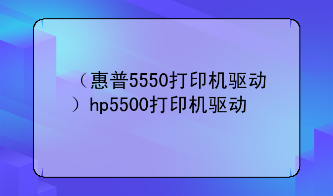 （惠普5550打印机驱动）hp5500打印机驱动