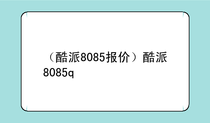 （酷派8085报价）酷派8085q