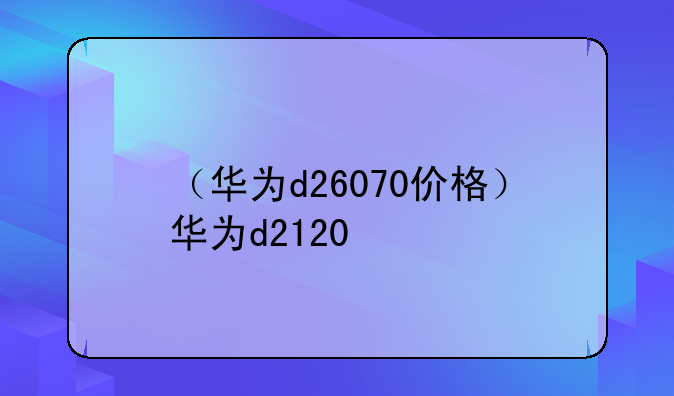 （华为d26070价格）华为d2120