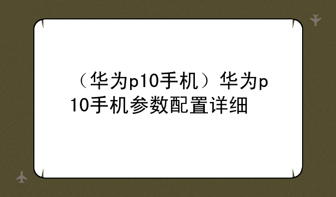 （华为p10手机）华为p10手机参数配置详细