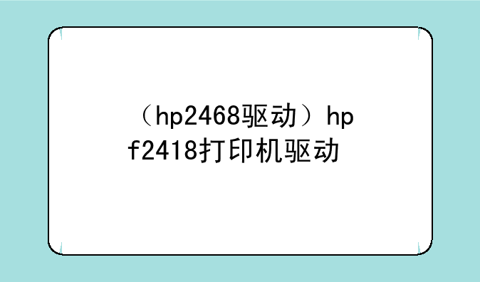 （hp2468驱动）hpf2418打印机驱动