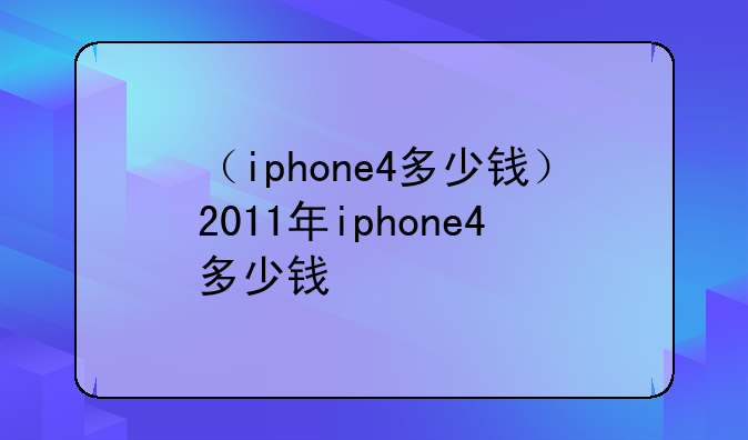 （iphone4多少钱）2011年iphone4多少钱