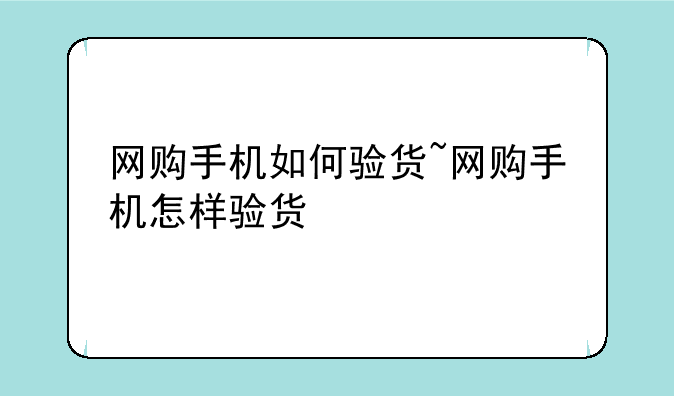 网购手机如何验货~网购手机怎样验货